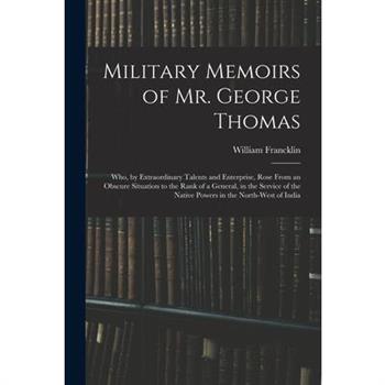 Military Memoirs of Mr. George Thomas; Who, by Extraordinary Talents and Enterprise, Rose From an Obscure Situation to the Rank of a General, in the Service of the Native Powers in the North-West of I