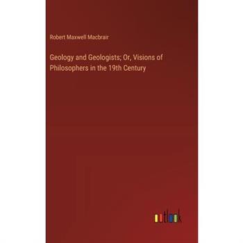 Geology and Geologists; Or, Visions of Philosophers in the 19th Century