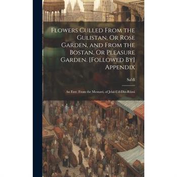 Flowers Culled From the Gulistan, Or Rose Garden, and From the Bostan, Or Pleasure Garden. [Followed By] Appendix