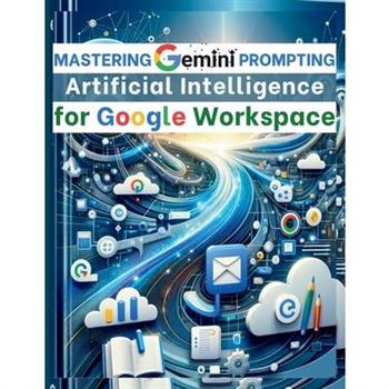 Mastering Gemini Artificial Intelligence Prompting for Google Workspace