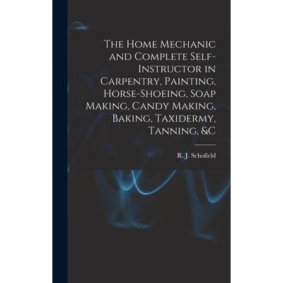 The Home Mechanic and Complete Self-instructor in Carpentry, Painting, Horse-shoeing, Soap Making, Candy Making, Baking, Taxidermy, Tanning, &c