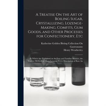 A Treatise On the Art of Boiling Sugar, Crystallizing, Lozenge-Making, Comfits, Gum Goods, and Other Processes for Confectionery, Etc