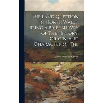 The Land Question in North Wales, Being a Brief Survey of The History, Origin, and Character of The
