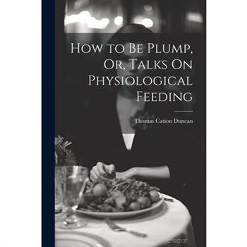 How to Be Plump, Or, Talks On Physiological Feeding