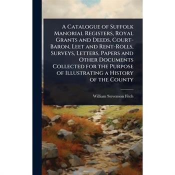 A Catalogue of Suffolk Manorial Registers, Royal Grants and Deeds, Court-Baron, Leet and Rent-Rolls, Surveys, Letters, Papers and Other Documents Collected for the Purpose of Illustrating a History of