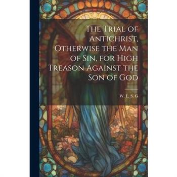 The Trial of Antichrist, Otherwise the Man of Sin, for High Treason Against the Son of God