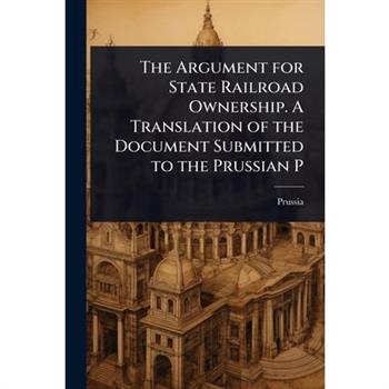 The Argument for State Railroad Ownership. A Translation of the Document Submitted to the Prussian P