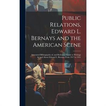Public Relations, Edward L. Bernays and the American Scene; Annotated Bilbiogrpahy of, and Reference Guide to Writings by and About Edward L. Bernays From 1917 to 1951