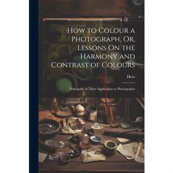 How to Colour a Photograph, Or, Lessons On the Harmony and Contrast of Colours