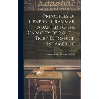 Principles of General Grammar, Adapted to the Capacity of Youth, Tr. by D. Fosdick. 1St Amer. Ed