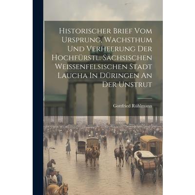 Historischer Brief Vom Ursprung, Wachsthum Und Verheerung Der Hochf羹rstl. S瓣chsischen Weissenfelsischen Stadt Laucha In D羹ringen An Der Unstrut