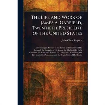 The Life and Work of James A. Garfield, Twentieth President of the United States