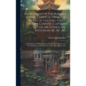 An Account of the Burman Empire, Compiled From the Works of Colonel Symes, Major Canning, Captain Cox, Dr. Leyden, Dr. Buchanan, &C. &C. &C