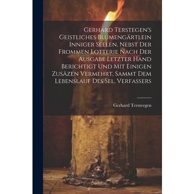 Gerhard Terstegen’s Geistliches Blumeng瓣rtlein Inniger Seelen, Nebst Der Frommen Lotterie Nach Der Ausgabe Letzter Hand Berichtigt Und Mit Einigen Zus瓣zen Vermehrt, Sammt Dem Lebenslauf Des Sel. Verfa