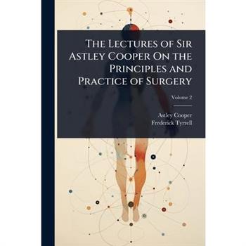 The Lectures of Sir Astley Cooper On the Principles and Practice of Surgery
