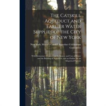 The Catskill Aqueduct and Earlier Water Supplies of the City of New York; With Elementary Chapters on the Source and Uses of Water and the Building of Aqueducts, and an Outline for an Allegorical Page