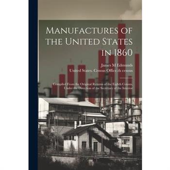 Manufactures of the United States in 1860; Compiled From the Original Returns of the Eighth Census, Under the Direction of the Secretary of the Interior