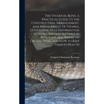 The Vivarium, Being a Practical Guide to the Construction, Arrangement, and Management of Vivaria, Containing Full Information as to all Reptiles Suitable as Pets, how and Where to Obtain Them, and ho