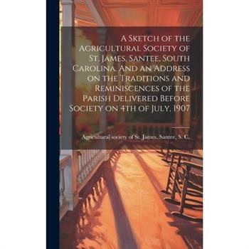 A Sketch of the Agricultural Society of St. James, Santee, South Carolina. And an Address on the Traditions and Reminiscences of the Parish Delivered Before Society on 4th of July, 1907