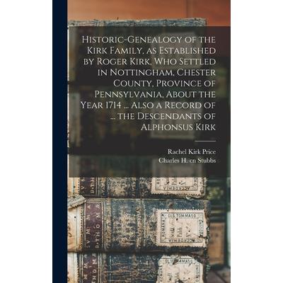 Historic-genealogy of the Kirk Family, as Established by Roger Kirk, who Settled in Nottingham, Chester County, Province of Pennsylvania, About the Year 1714 ... Also a Record of ... the Descendants o