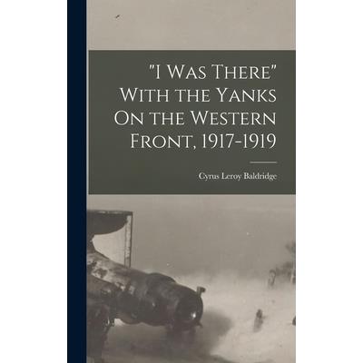 I Was There With the Yanks On the Western Front, 1917-1919