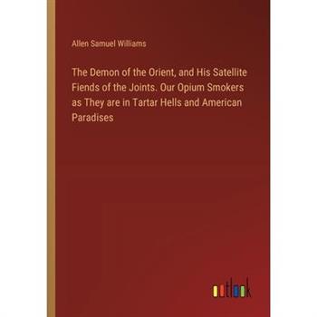 The Demon of the Orient, and His Satellite Fiends of the Joints. Our Opium Smokers as They are in Tartar Hells and American Paradises