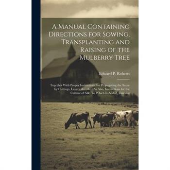 A Manual Containing Directions for Sowing, Transplanting and Raising of the Mulberry Tree