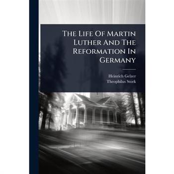 The Life Of Martin Luther And The Reformation In Germany