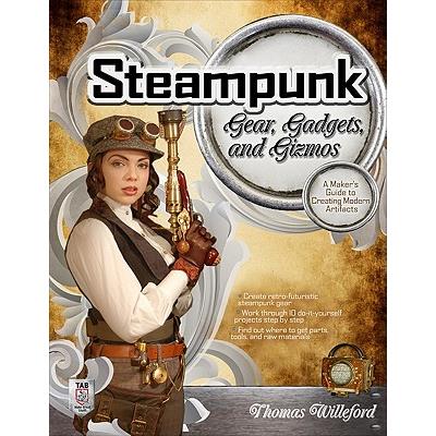 Steampunk Gear, Gadgets, and Gizmos: A Maker's Guide to Creating Modern Artifacts