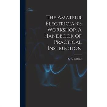 The Amateur Electrician's Workshop. A Handbook of Practical Instruction