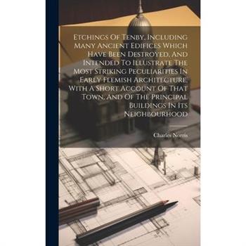 Etchings Of Tenby, Including Many Ancient Edifices Which Have Been Destroyed, And Intended To Illustrate The Most Striking Peculiarities In Early Flemish Architecture, With A Short Account Of That Tow