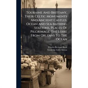 Touraine And Brittany, Their Celtic Monuments And Ancient Castles, Ocean And Sea-bathing Stations, Places Of Pilgrimage, The Loire From Orleans To The Ocean