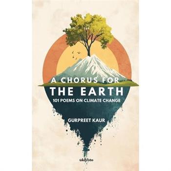 A Chorus for the Earth 101 POEMS ON CLIMATE CHANGE