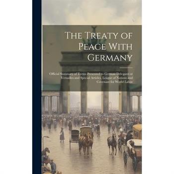 The Treaty of Peace With Germany; Official Summary of Terms Presented to German Delegates at Versailles and Special Articles, League of Nations and Covenant for World Labor