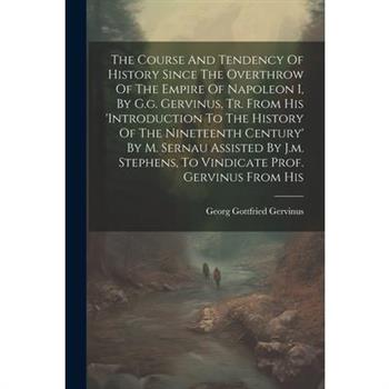 The Course And Tendency Of History Since The Overthrow Of The Empire Of Napoleon I, By G.g. Gervinus, Tr. From His 'introduction To The History Of The Nineteenth Century' By M. Sernau Assisted By J.m.