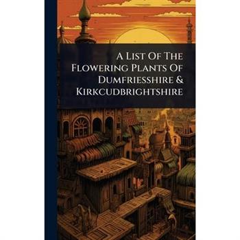 A List Of The Flowering Plants Of Dumfriesshire & Kirkcudbrightshire