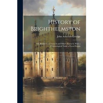 History of Brighthelmston; or, Brighton as I View It and Others Knew It, With a Chronological Table of Local Events