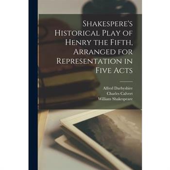 Shakespere’s Historical Play of Henry the Fifth, Arranged for Representation in Five Acts Shakespere’s Historical Play of Henry the Fifth, Arranged for Representation in Five Acts