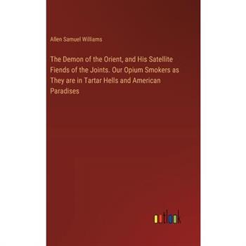 The Demon of the Orient, and His Satellite Fiends of the Joints. Our Opium Smokers as They are in Tartar Hells and American Paradises