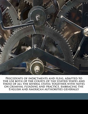 Precedents of Indictments and Pleas, Adapted to the Use Both of the Courts of the United States and Those of All the Several States; Together with Notes on Criminal Pleading and Practice, Embracing th