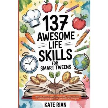 137 Awesome Life Skills for Smart Tweens How to Make Friends, Save Money, Cook, Succeed at School & Set Goals - For Pre Teens & Teenagers