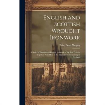 English and Scottish Wrought Ironwork; a Series of Examples of English Ironwork of the Best Periods, Together With Most of the Examples Now Existing in Scotland