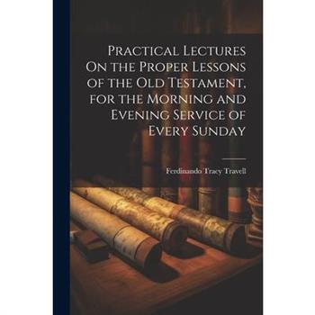 Practical Lectures On the Proper Lessons of the Old Testament, for the Morning and Evening Service of Every Sunday