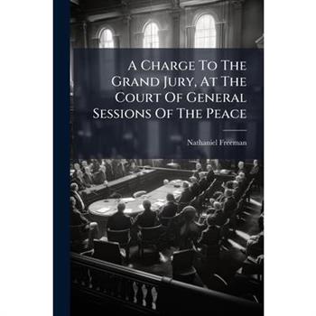 A Charge To The Grand Jury, At The Court Of General Sessions Of The Peace