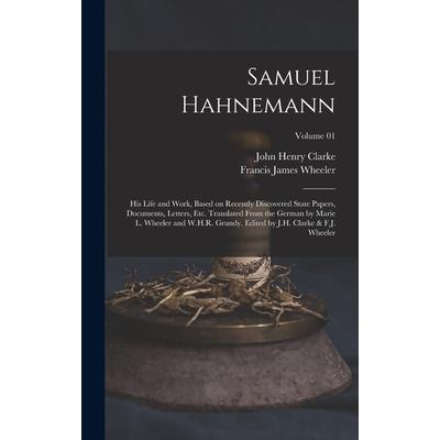 Samuel Hahnemann; his Life and Work, Based on Recently Discovered State Papers, Documents, Letters, etc. Translated From the German by Marie L. Wheeler and W.H.R. Grundy. Edited by J.H. Clarke & F.J.