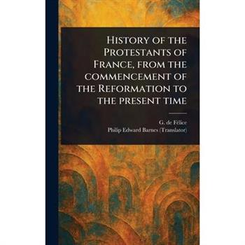 History of the Protestants of France, From the Commencement of the Reformation to the Present Time