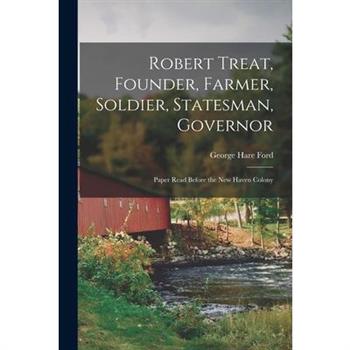 Robert Treat, Founder, Farmer, Soldier, Statesman, Governor; Paper Read Before the New Haven Colony