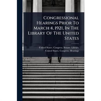 Congressional Hearings Prior To March 4, 1921, In The Library Of The United States