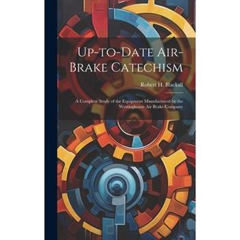 Up-to-date Air-brake Catechism; a Complete Study of the Equipment Manufactured by the Westinghouse Air Brake Company