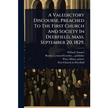 A Valedictory Discourse, Preached To The First Church And Society In Deerfield, Mass. September 20, 1829,